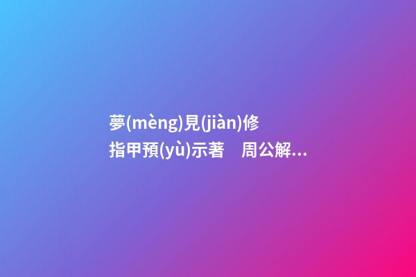夢(mèng)見(jiàn)修指甲預(yù)示著　周公解夢(mèng)之夢(mèng)到修指甲預(yù)示著